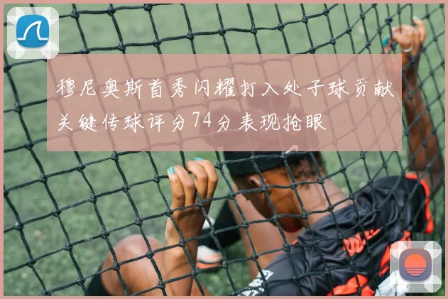 穆尼奥斯首秀闪耀打入处子球贡献关键传球评分74分表现抢眼