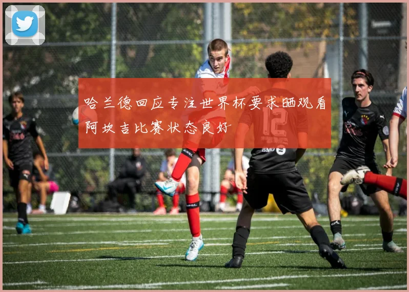 哈兰德回应专注世界杯要求晒观看阿坎吉比赛状态良好