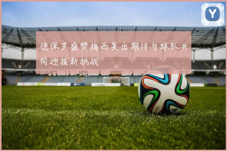 德保罗盛赞梅西复出期待与球队共同迎接新挑战