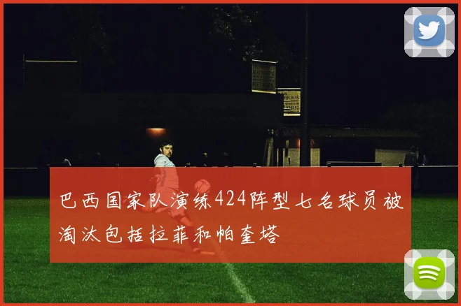 巴西国家队演练424阵型七名球员被淘汰包括拉菲和帕奎塔