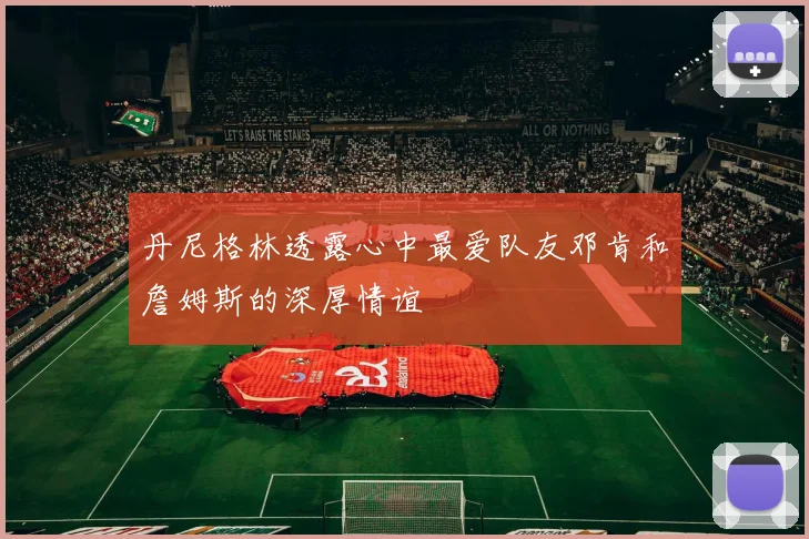 丹尼格林透露心中最爱队友邓肯和詹姆斯的深厚情谊