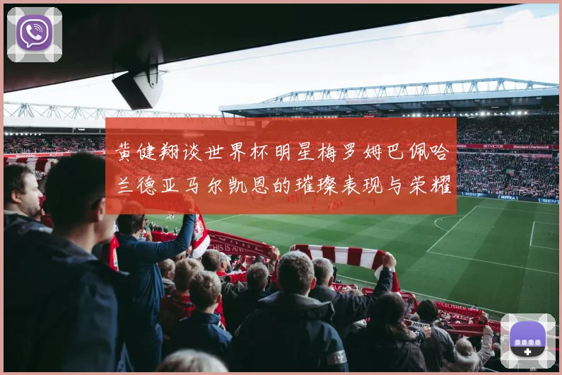 黄健翔谈世界杯明星梅罗姆巴佩哈兰德亚马尔凯恩的璀璨表现与荣耀时刻