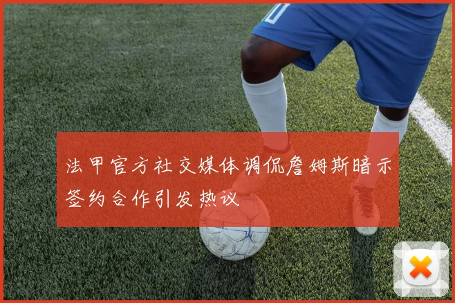 法甲官方社交媒体调侃詹姆斯暗示签约合作引发热议