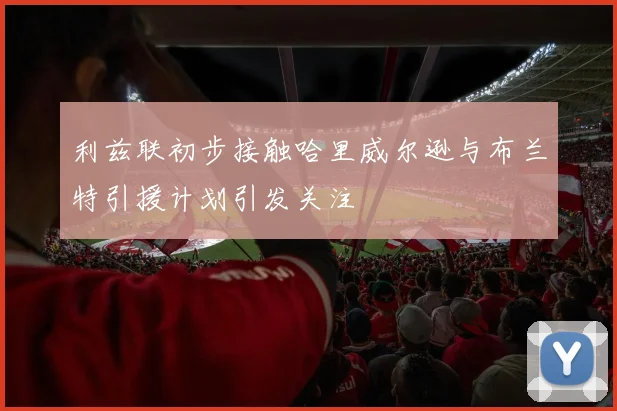 利兹联初步接触哈里威尔逊与布兰特引援计划引发关注