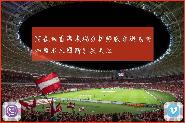 阿森纳首席表现分析师威尔逊或将加盟尤文图斯引发关注