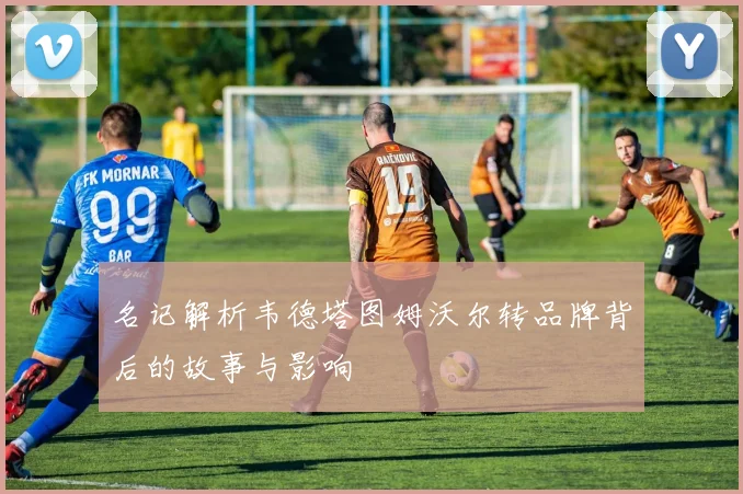名记解析韦德塔图姆沃尔转品牌背后的故事与影响