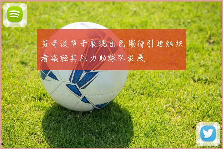 芬奇谈华子表现出色期待引进组织者减轻其压力助球队发展