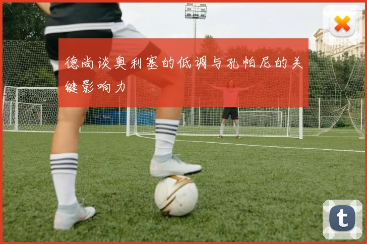 德尚谈奥利塞的低调与孔帕尼的关键影响力