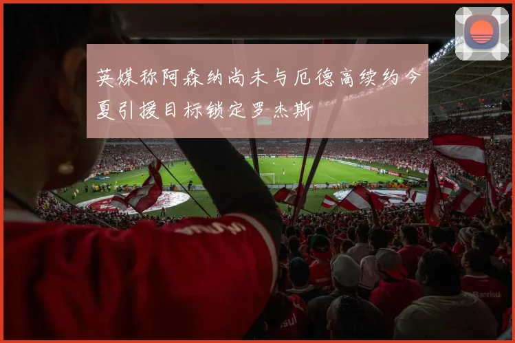 英媒称阿森纳尚未与厄德高续约今夏引援目标锁定罗杰斯