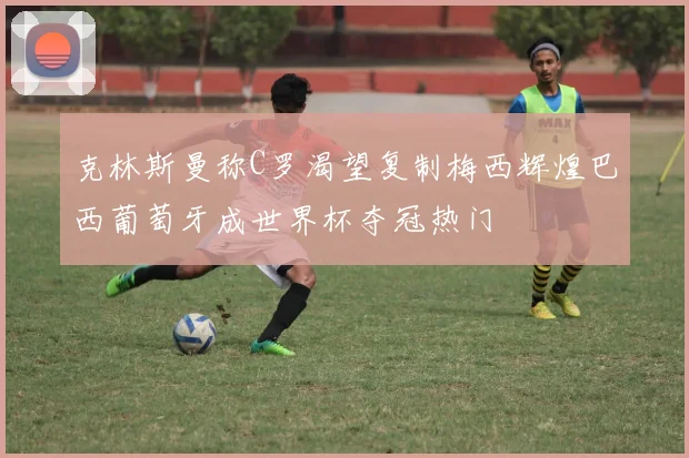 克林斯曼称C罗渴望复制梅西辉煌巴西葡萄牙成世界杯夺冠热门