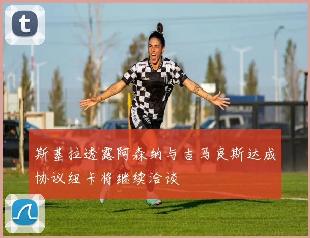 斯基拉透露阿森纳与吉马良斯达成协议纽卡将继续洽谈