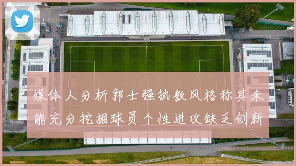 媒体人分析郭士强执教风格称其未能充分挖掘球员个性进攻缺乏创新性