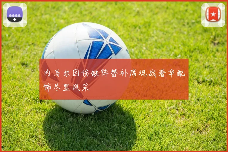 内马尔因伤缺阵替补席观战奢华配饰尽显风采