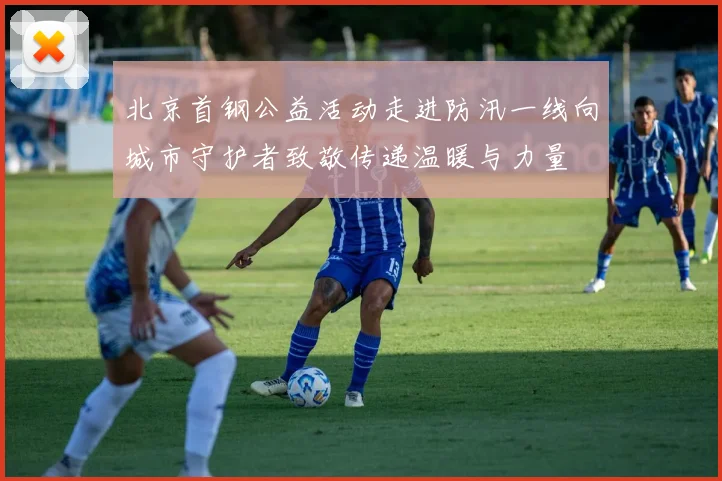 北京首钢公益活动走进防汛一线向城市守护者致敬传递温暖与力量