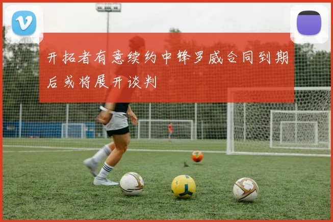 开拓者有意续约中锋罗威合同到期后或将展开谈判