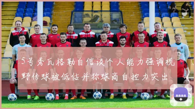 5号秀瓦格勒自信谈个人能力强调视野传球被低估并称球商自控力突出