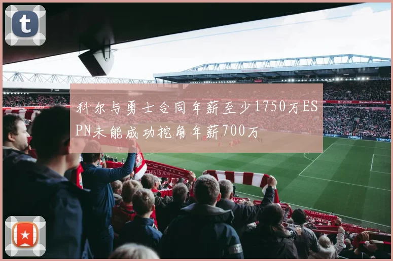 科尔与勇士合同年薪至少1750万ESPN未能成功挖角年薪700万