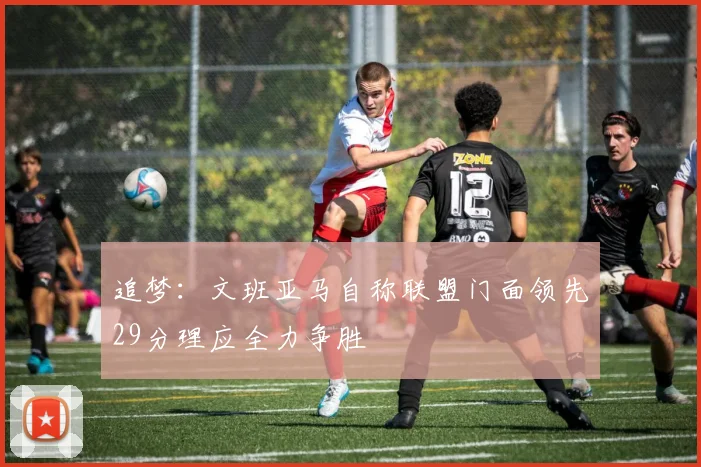 追梦：文班亚马自称联盟门面领先29分理应全力争胜