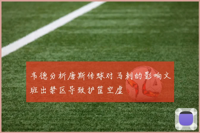 韦德分析唐斯传球对马刺的影响文班出禁区导致护筐空虚