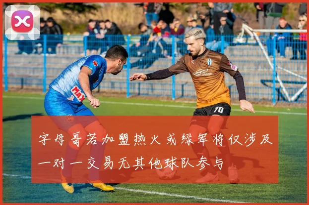 字母哥若加盟热火或绿军将仅涉及一对一交易无其他球队参与