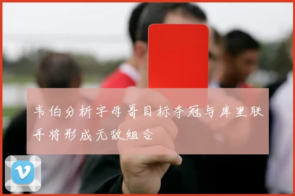 韦伯分析字母哥目标夺冠与库里联手将形成无敌组合